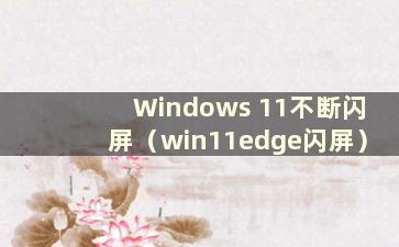 Windows 11不断闪屏（win11edge闪屏）